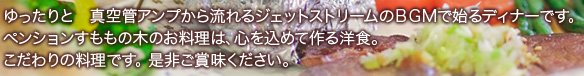 ゆったりと　真空管アンプから流れるジェットストリームのＢＧＭで始るディナーです。ペンションすももの木のお料理は、心を込めて作る洋食。こだわりの料理です。 是非ご賞味ください。